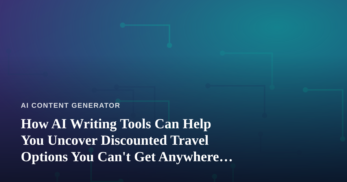 How AI Writing Tools Can Help You Uncover Discounted Travel Options You Can’t Get Anywhere Else