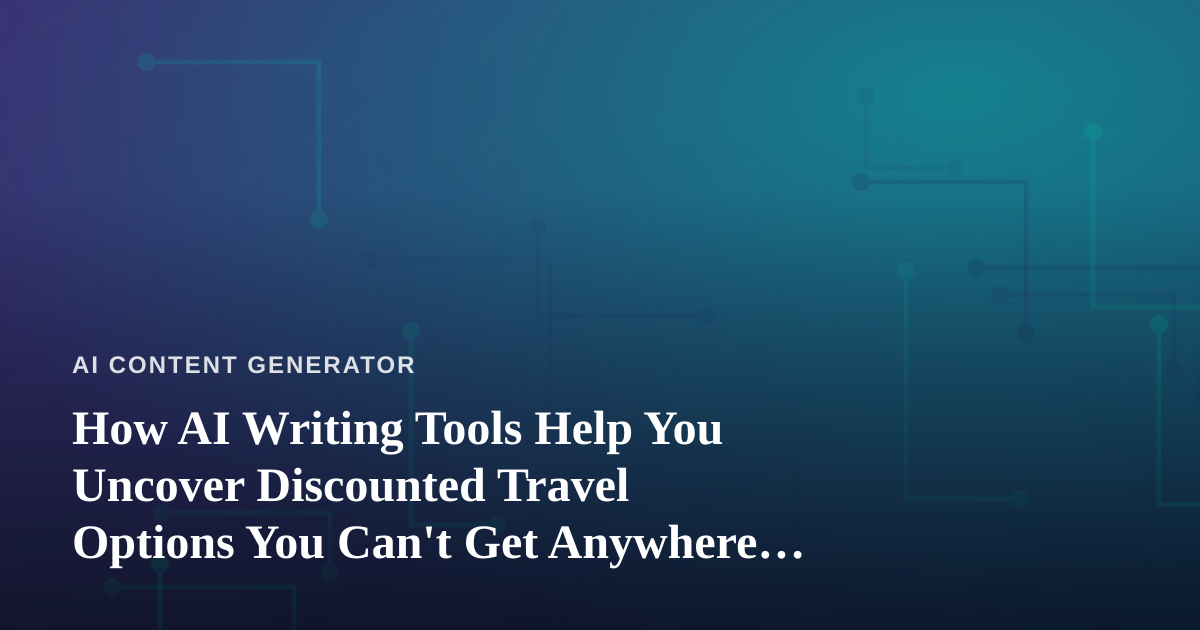 How AI Writing Tools Help You Uncover Discounted Travel Options You Can’t Get Anywhere Else