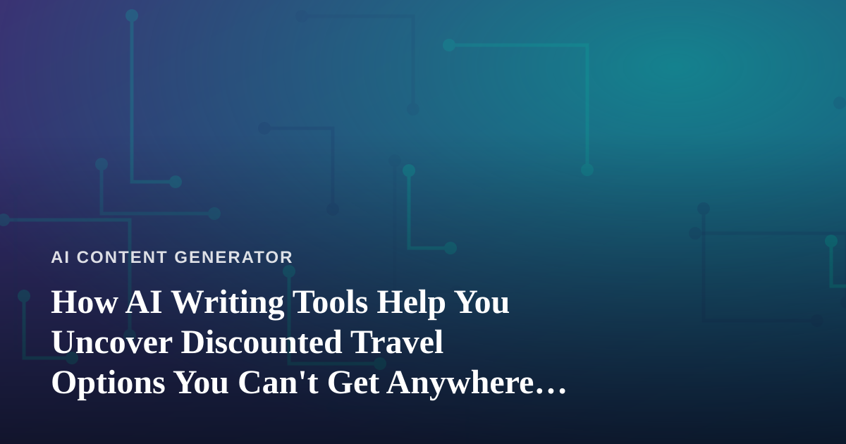How AI Writing Tools Help You Uncover Discounted Travel Options You Can’t Get Anywhere Else