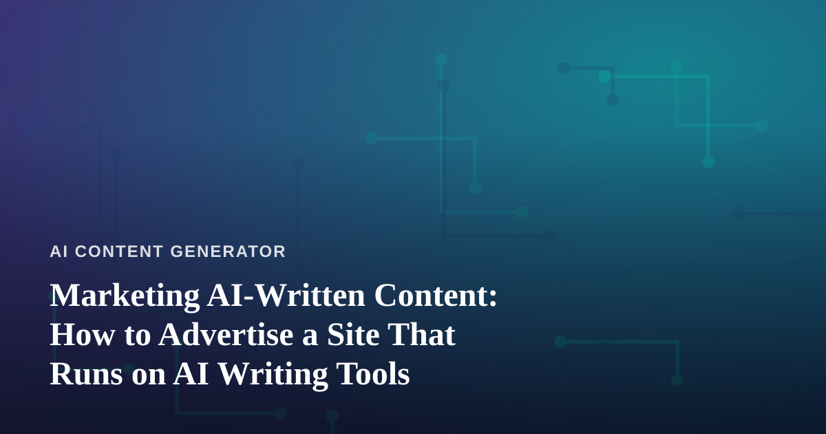Marketing AI-Written Content: How to Advertise a Site That Runs on AI Writing Tools