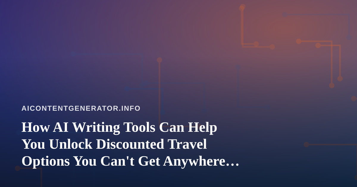 How AI Writing Tools Can Help You Unlock Discounted Travel Options You Can’t Get Anywhere Else