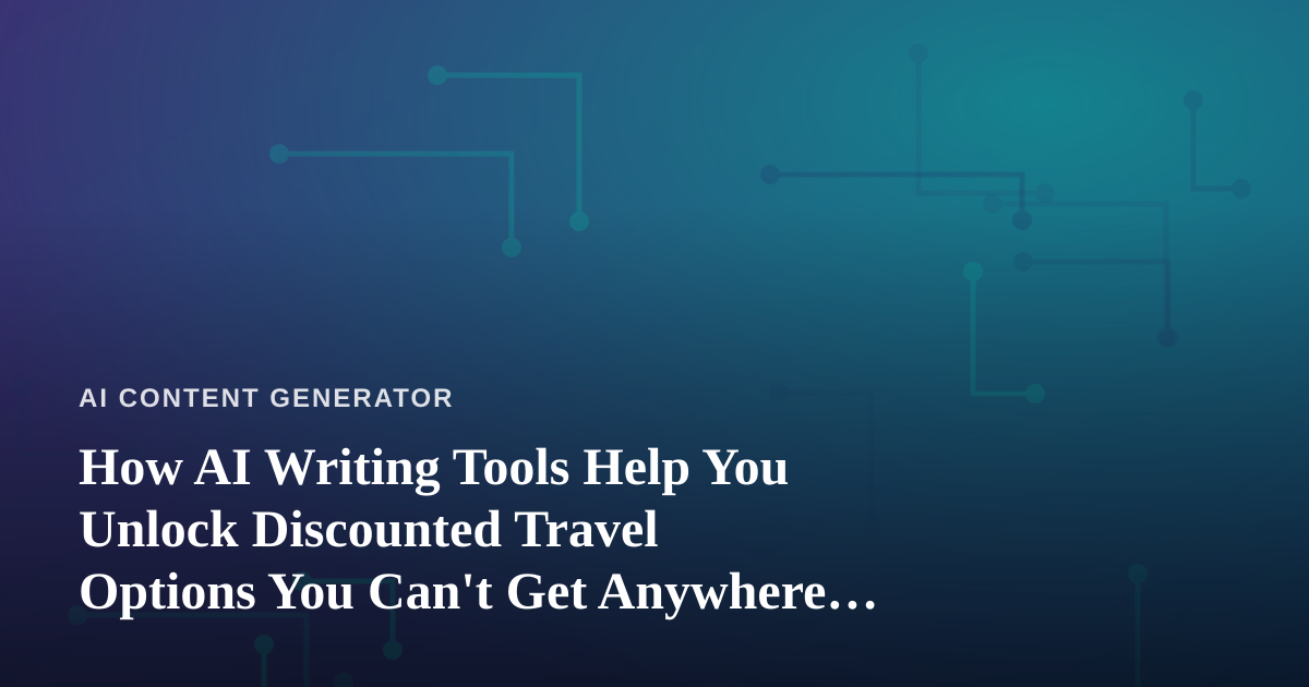 How AI Writing Tools Help You Unlock Discounted Travel Options You Can’t Get Anywhere Else
