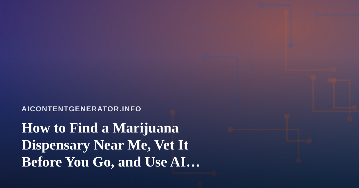 How to Find a Marijuana Dispensary Near Me, Vet It Before You Go, and Use AI Writing Tools to Build Accurate Local Guides