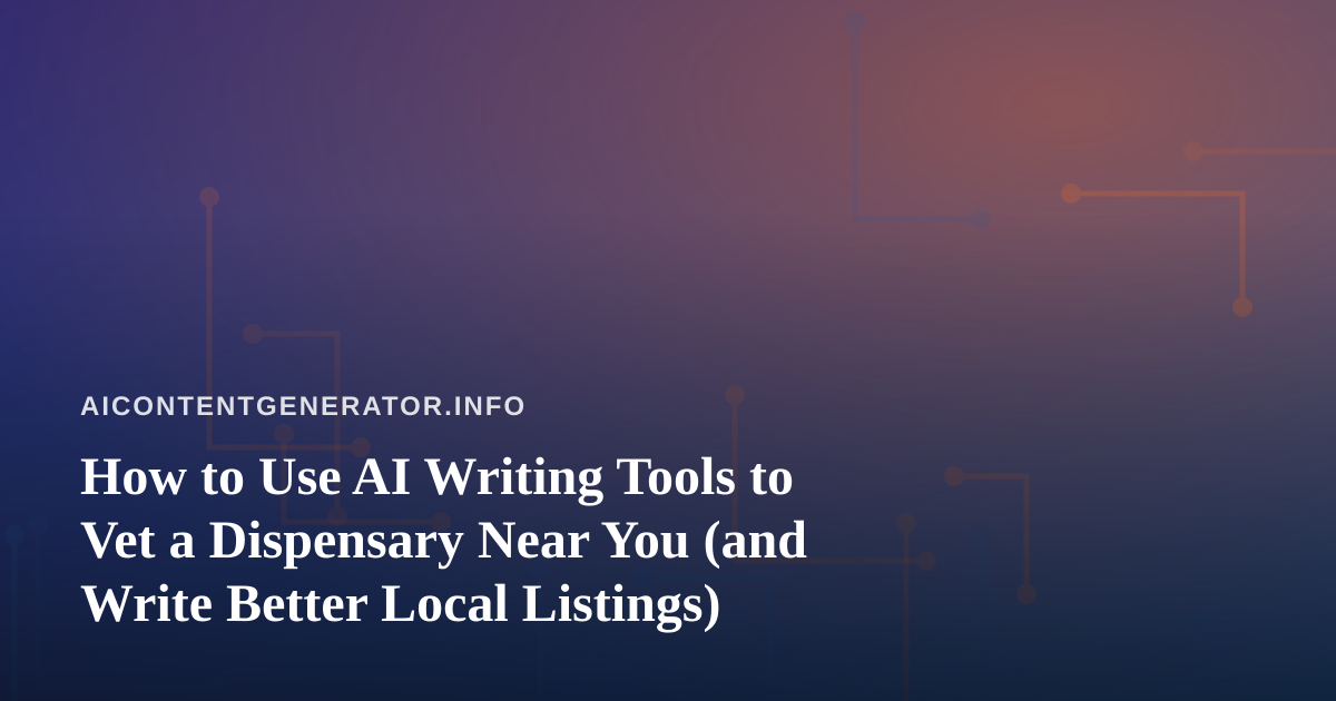 How to Use AI Writing Tools to Vet a Dispensary Near You (and Write Better Local Listings)
