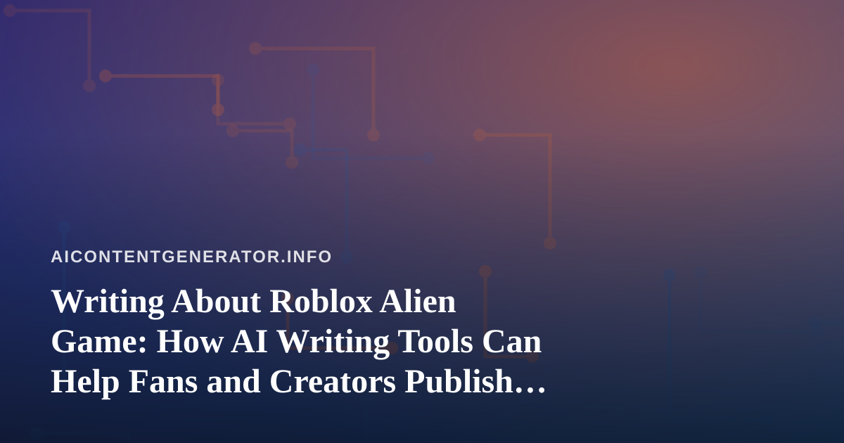Writing About Roblox Alien Game: How AI Writing Tools Can Help Fans and Creators Publish Better Guides